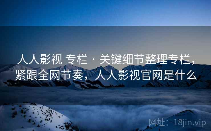 人人影视 专栏 · 关键细节整理专栏，紧跟全网节奏，人人影视官网是什么