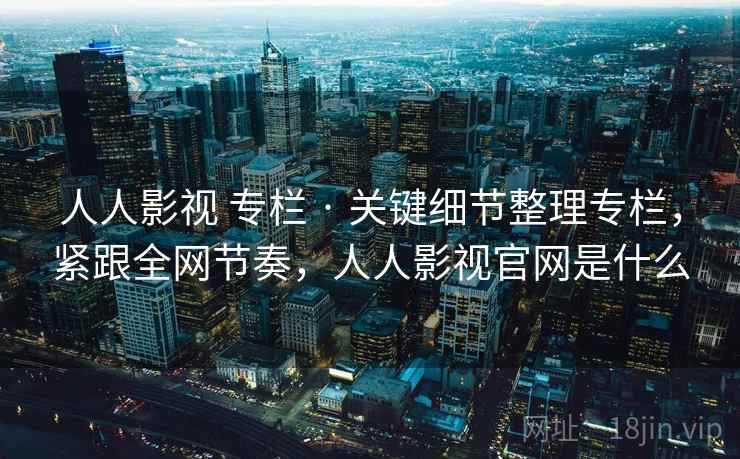 人人影视 专栏 · 关键细节整理专栏，紧跟全网节奏，人人影视官网是什么