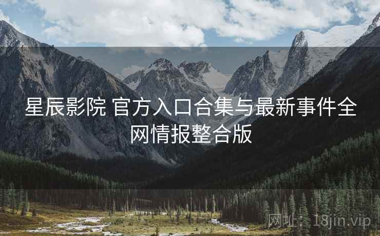 星辰影院 官方入口合集与最新事件全网情报整合版