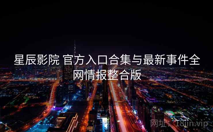 星辰影院 官方入口合集与最新事件全网情报整合版