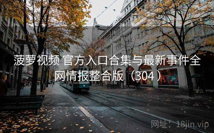 菠萝视频 官方入口合集与最新事件全网情报整合版（304 ）
