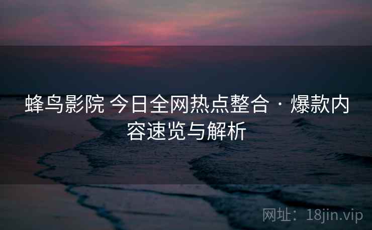 蜂鸟影院 今日全网热点整合 · 爆款内容速览与解析