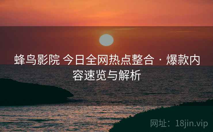 蜂鸟影院 今日全网热点整合 · 爆款内容速览与解析