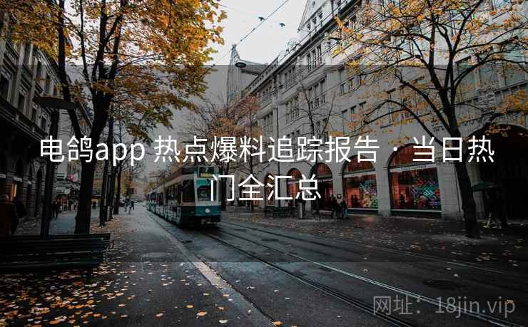 电鸽app 热点爆料追踪报告 · 当日热门全汇总