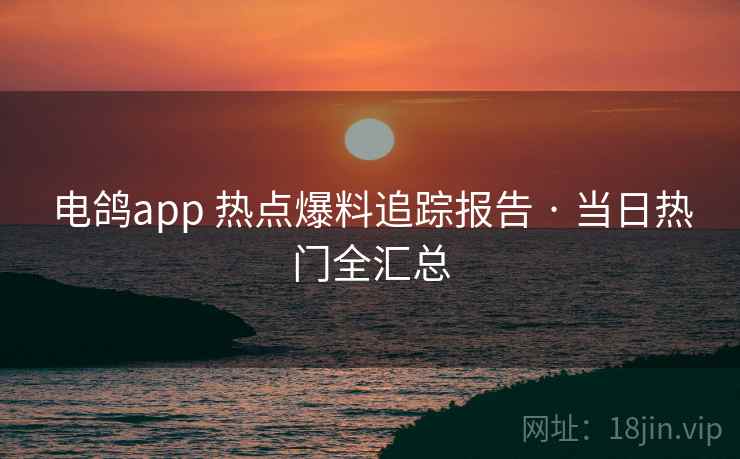 电鸽app 热点爆料追踪报告 · 当日热门全汇总