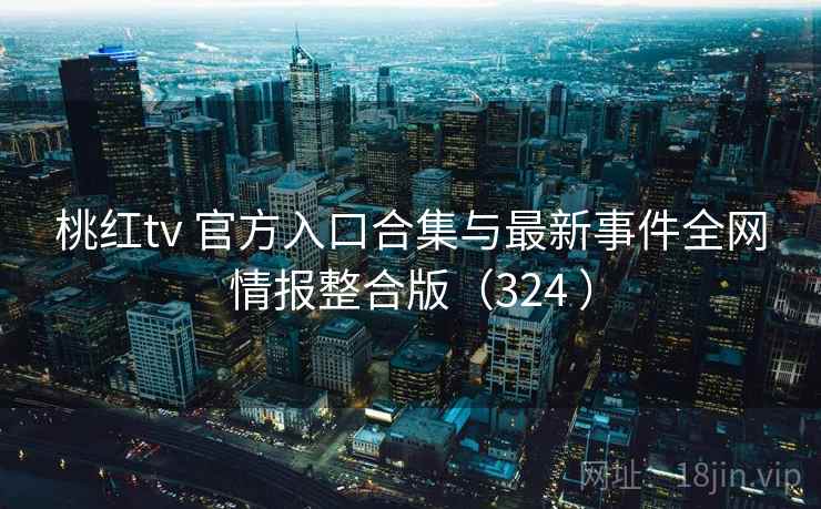 桃红tv 官方入口合集与最新事件全网情报整合版（324 ）