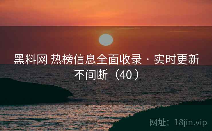 黑料网 热榜信息全面收录 · 实时更新不间断（40 ）