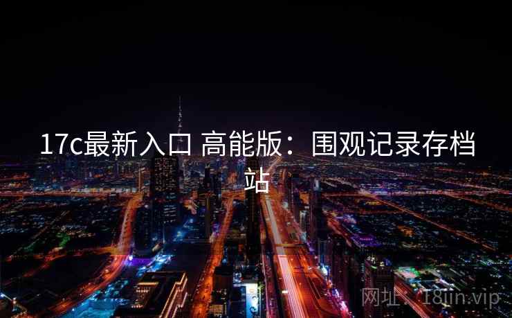 17c最新入口 高能版：围观记录存档站
