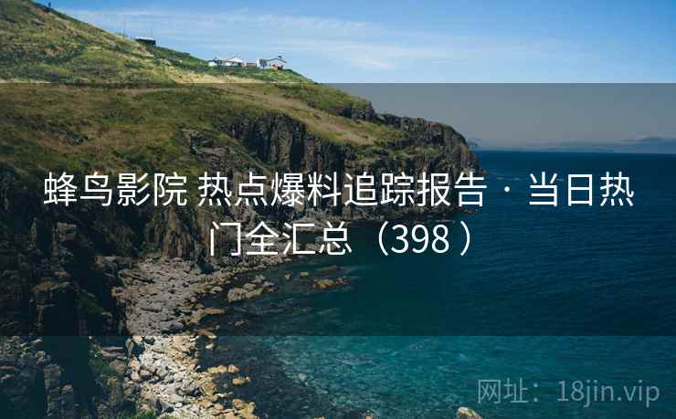 蜂鸟影院 热点爆料追踪报告 · 当日热门全汇总（398 ）