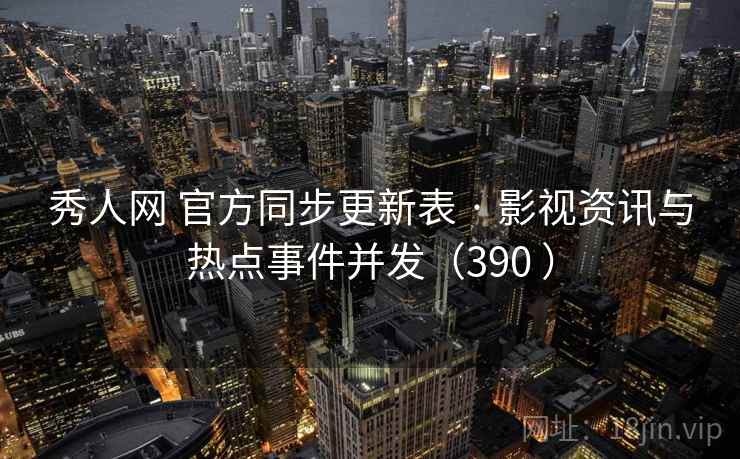 秀人网 官方同步更新表 · 影视资讯与热点事件并发（390 ）