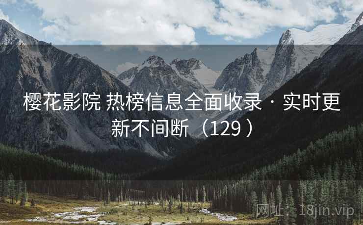 樱花影院 热榜信息全面收录 · 实时更新不间断（129 ）