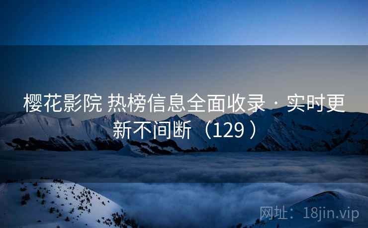 樱花影院 热榜信息全面收录 · 实时更新不间断（129 ）