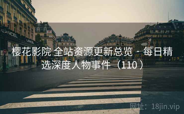 樱花影院 全站资源更新总览 · 每日精选深度人物事件（110 ）