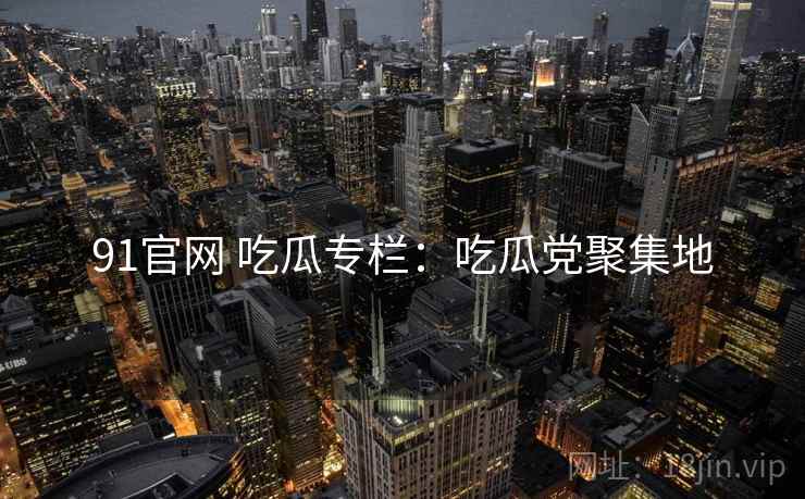 91官网 吃瓜专栏：吃瓜党聚集地