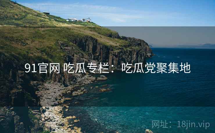 91官网 吃瓜专栏：吃瓜党聚集地