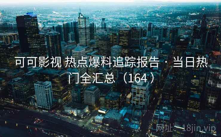 可可影视 热点爆料追踪报告 · 当日热门全汇总（164 ）