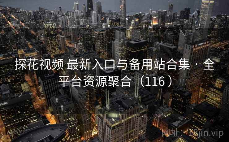 探花视频 最新入口与备用站合集 · 全平台资源聚合（116 ）