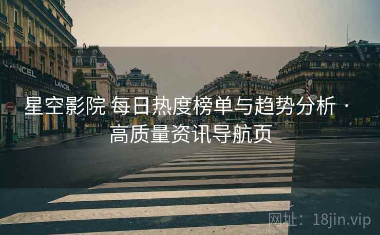 星空影院 每日热度榜单与趋势分析 · 高质量资讯导航页