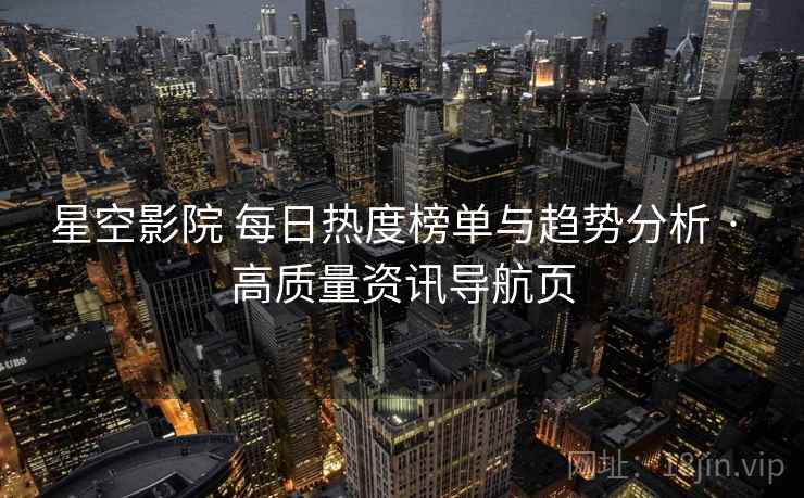 星空影院 每日热度榜单与趋势分析 · 高质量资讯导航页
