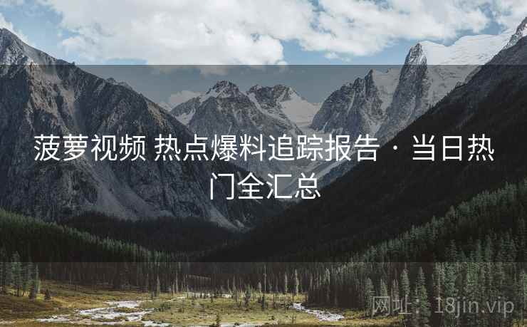 菠萝视频 热点爆料追踪报告 · 当日热门全汇总