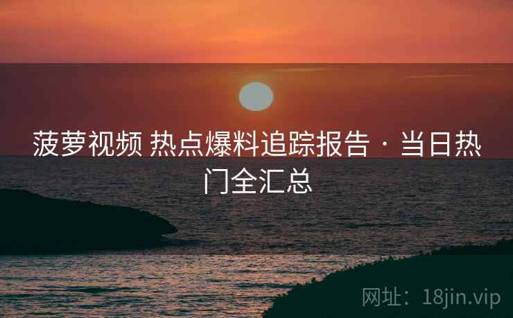 菠萝视频 热点爆料追踪报告 · 当日热门全汇总