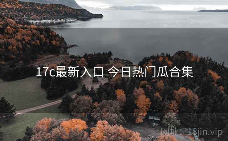 17c最新入口 今日热门瓜合集