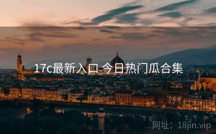17c最新入口 今日热门瓜合集