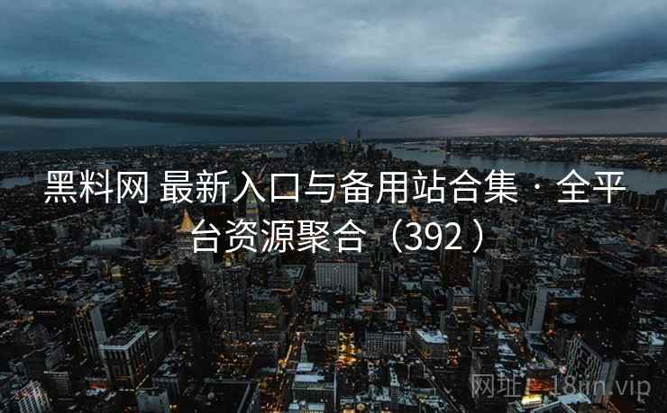 黑料网 最新入口与备用站合集 · 全平台资源聚合（392 ）