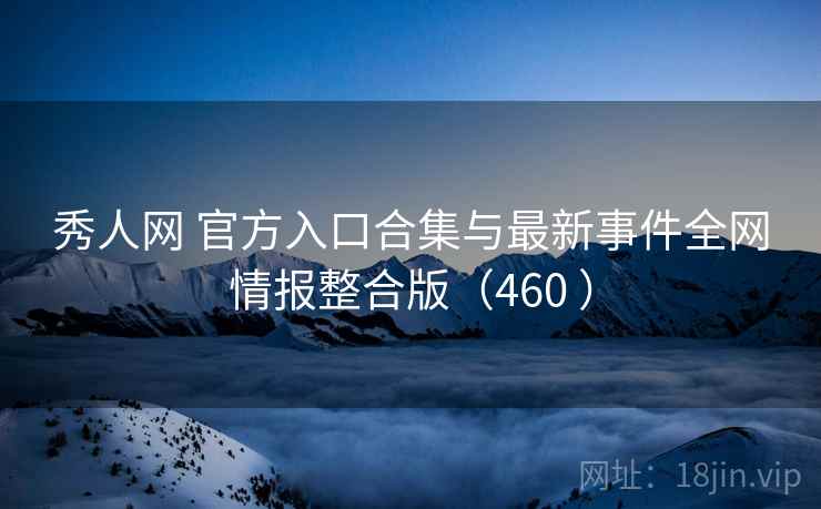 秀人网 官方入口合集与最新事件全网情报整合版（460 ）