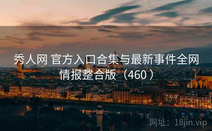秀人网 官方入口合集与最新事件全网情报整合版（460 ）