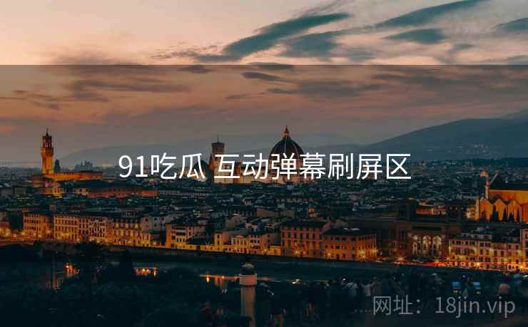 91吃瓜 互动弹幕刷屏区