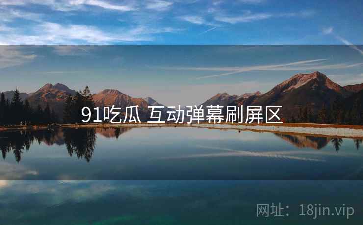 91吃瓜 互动弹幕刷屏区