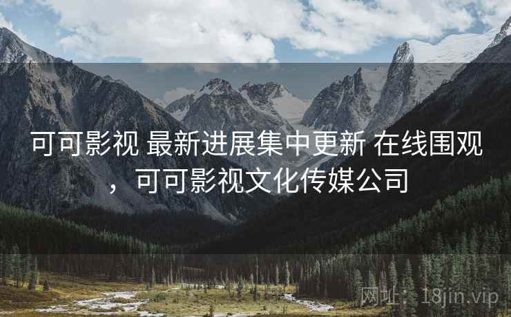 可可影视 最新进展集中更新 在线围观，可可影视文化传媒公司