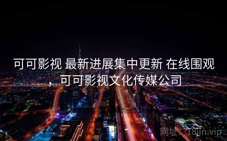 可可影视 最新进展集中更新 在线围观，可可影视文化传媒公司