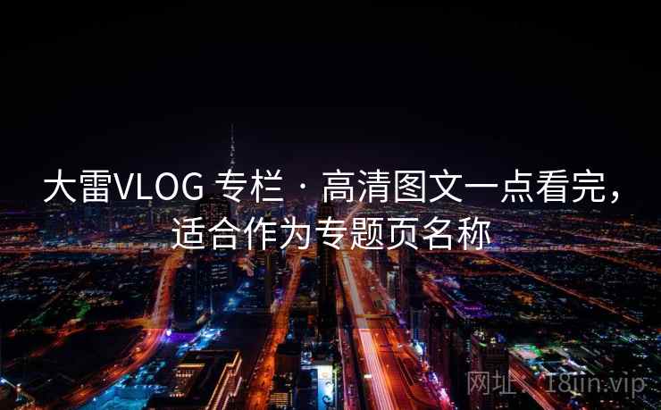 大雷VLOG 专栏 · 高清图文一点看完，适合作为专题页名称