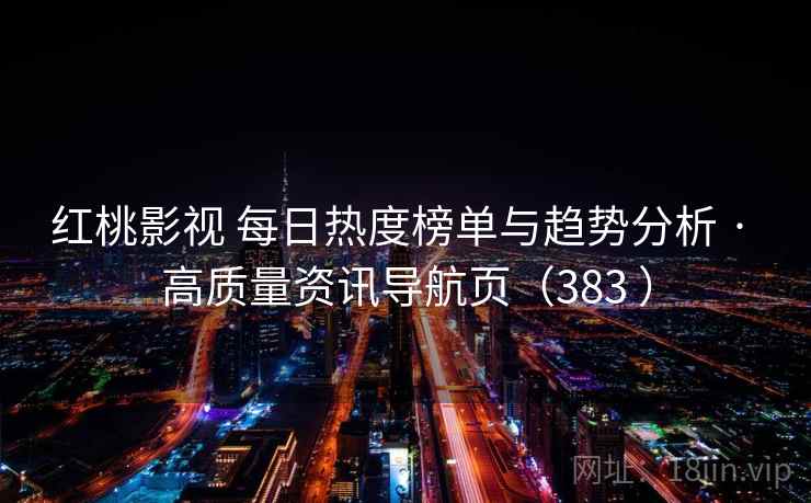 红桃影视 每日热度榜单与趋势分析 · 高质量资讯导航页（383 ）