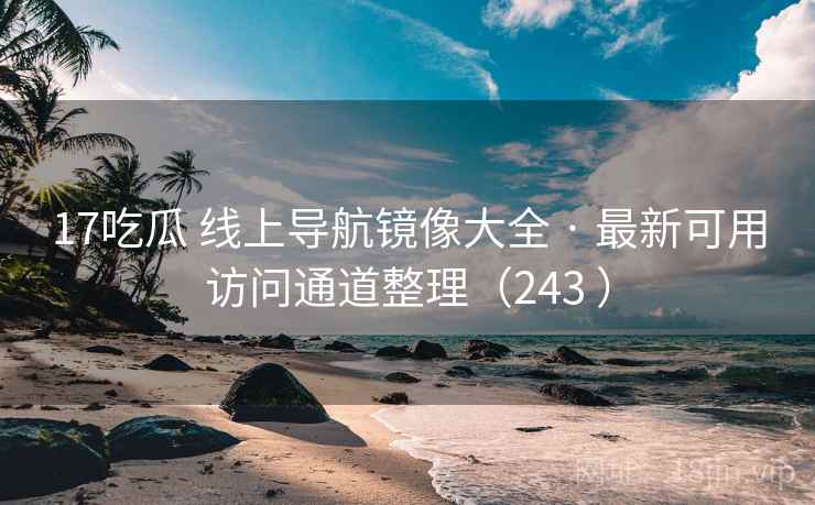 17吃瓜 线上导航镜像大全 · 最新可用访问通道整理（243 ）