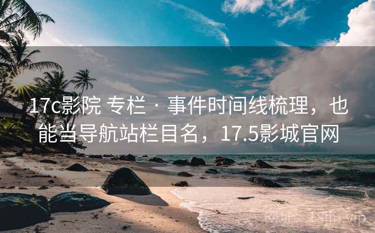 17c影院 专栏 · 事件时间线梳理,也能当导航站栏目名,17.5影城官网 17c影院 专栏 · 事件时间线梳理,也能当导航站栏目名,17.5影城官网