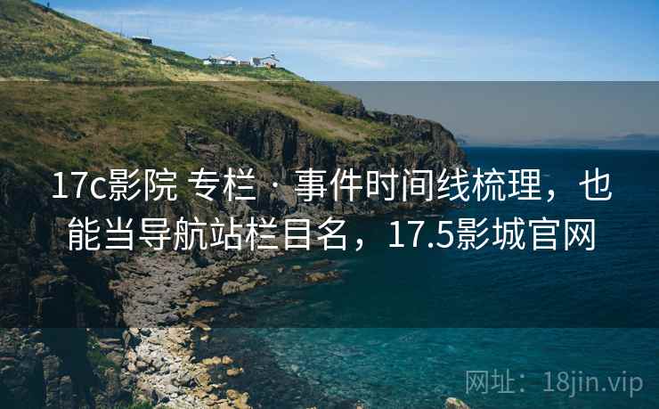 17c影院 专栏 · 事件时间线梳理,也能当导航站栏目名,17.5影城官网 17c影院 专栏 · 事件时间线梳理,也能当导航站栏目名,17.5影城官网