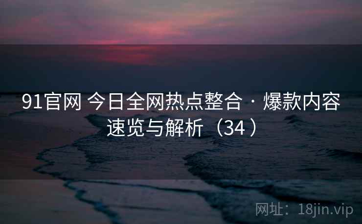 91官网 今日全网热点整合 · 爆款内容速览与解析(34 ) 91官网 今日全网热点整合 · 爆款内容速览与解析(34 )