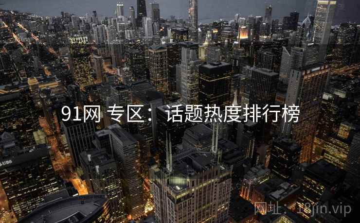 91网 专区:话题热度排行榜 91网 专区:话题热度排行榜