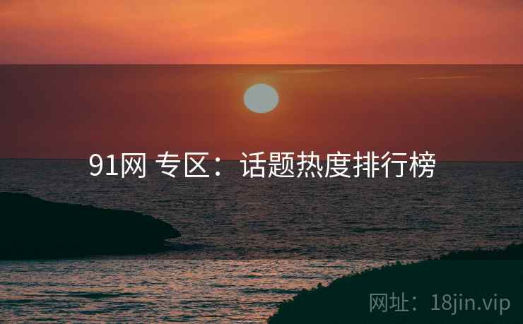 91网 专区:话题热度排行榜 91网 专区:话题热度排行榜