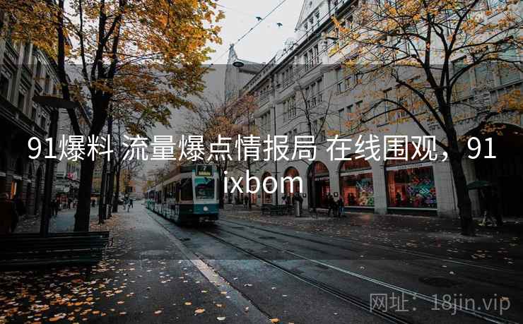 91爆料 流量爆点情报局 在线围观,91ixbom 91爆料 流量爆点情报局 在线围观,91ixbom