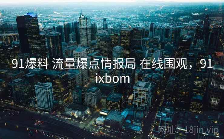 91爆料 流量爆点情报局 在线围观,91ixbom 91爆料 流量爆点情报局 在线围观,91ixbom