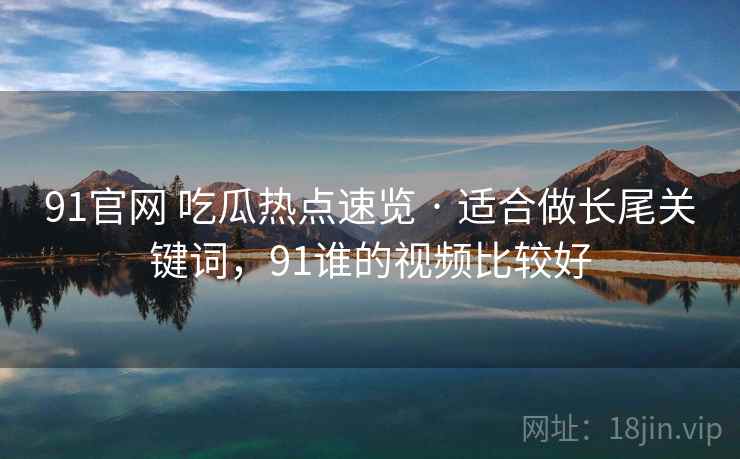91官网 吃瓜热点速览 · 适合做长尾关键词,91谁的视频比较好 91官网 吃瓜热点速览 · 适合做长尾关键词,91谁的视频比较好