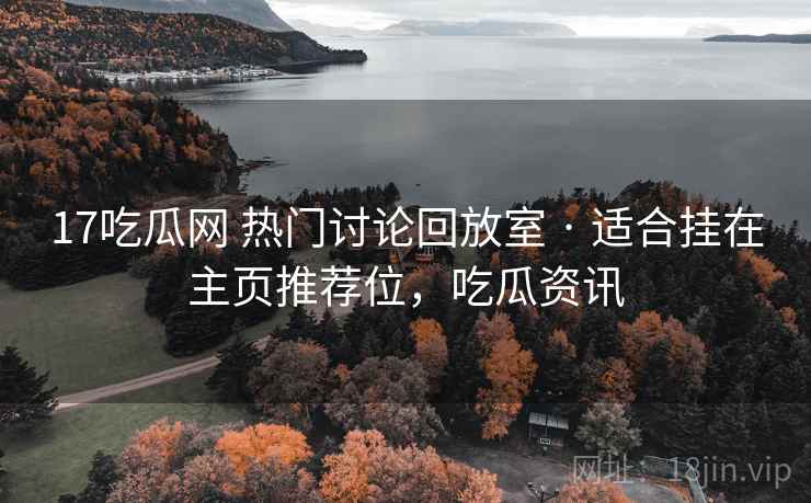 17吃瓜网 热门讨论回放室 · 适合挂在主页推荐位,吃瓜资讯 17吃瓜网 热门讨论回放室 · 适合挂在主页推荐位,吃瓜资讯