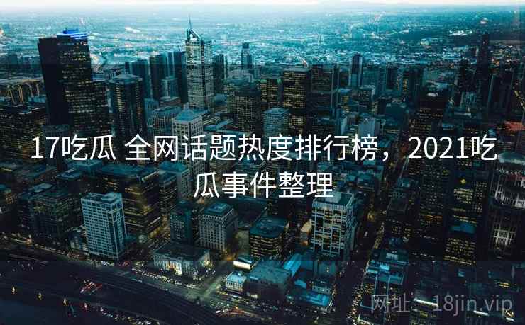 17吃瓜 全网话题热度排行榜,2021吃瓜事件整理 17吃瓜 全网话题热度排行榜,2021吃瓜事件整理