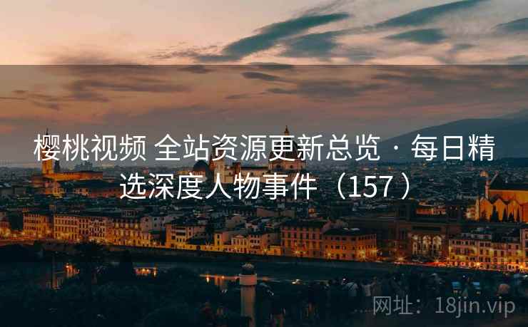 樱桃视频 全站资源更新总览 · 每日精选深度人物事件(157 ) 樱桃视频 全站资源更新总览 · 每日精选深度人物事件(157 )