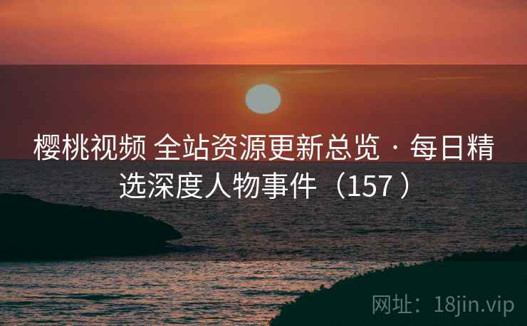 樱桃视频 全站资源更新总览 · 每日精选深度人物事件(157 ) 樱桃视频 全站资源更新总览 · 每日精选深度人物事件(157 )