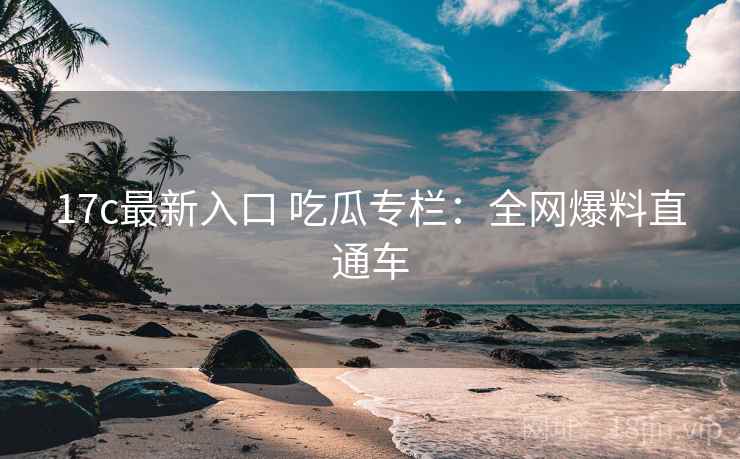 17c最新入口 吃瓜专栏:全网爆料直通车 17c最新入口 吃瓜专栏:全网爆料直通车